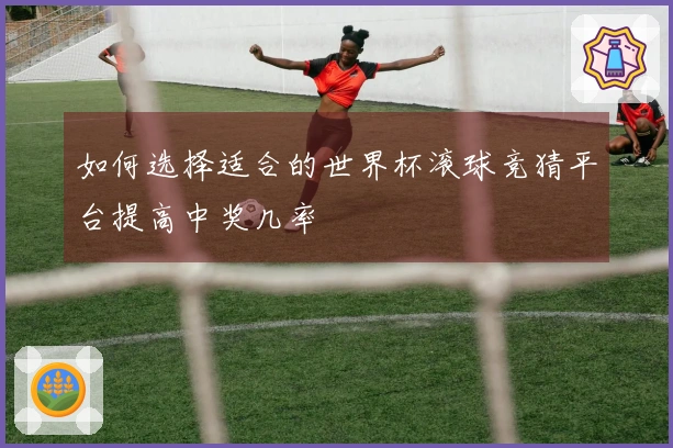 如何选择适合的世界杯滚球竞猜平台提高中奖几率