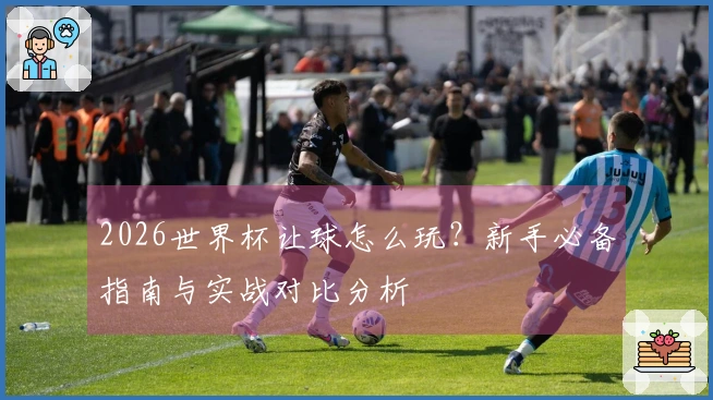 2026世界杯让球怎么玩？新手必备指南与实战对比分析