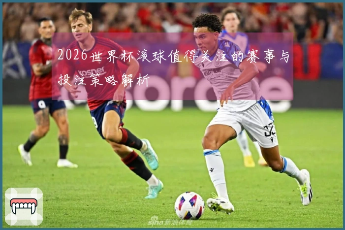 2026世界杯滚球值得关注的赛事与投注策略解析