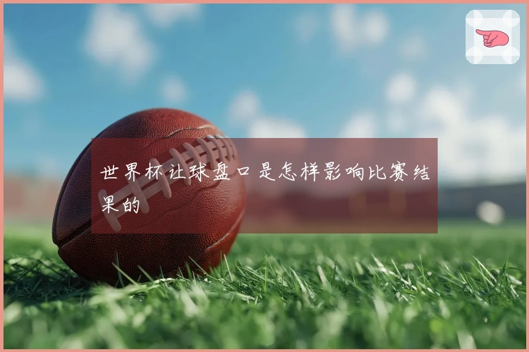 世界杯让球盘口是怎样影响比赛结果的