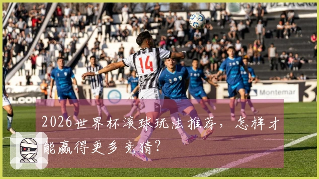 2026世界杯滚球玩法推荐，怎样才能赢得更多竞猜？