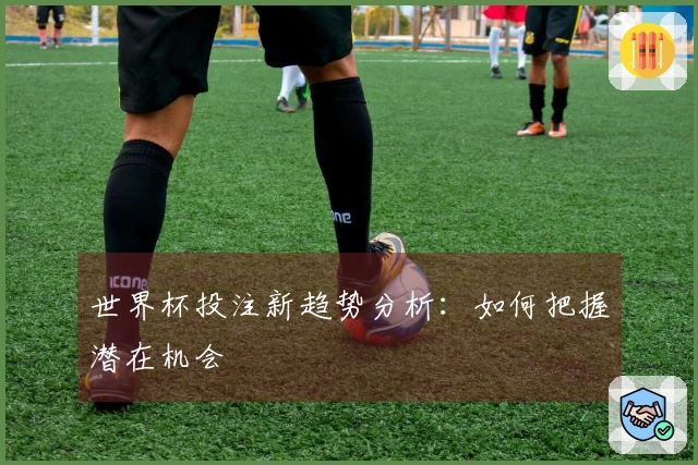 世界杯投注新趋势分析：如何把握潜在机会