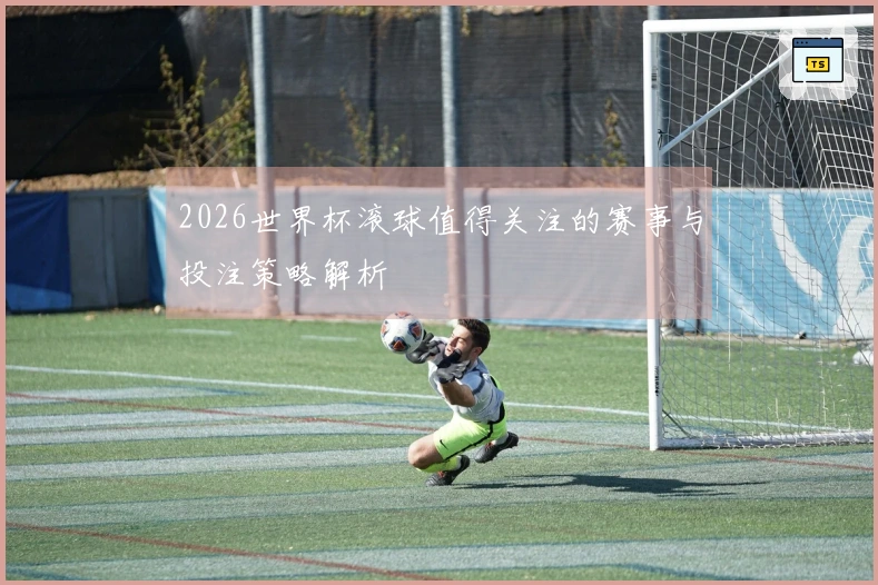 2026世界杯滚球值得关注的赛事与投注策略解析