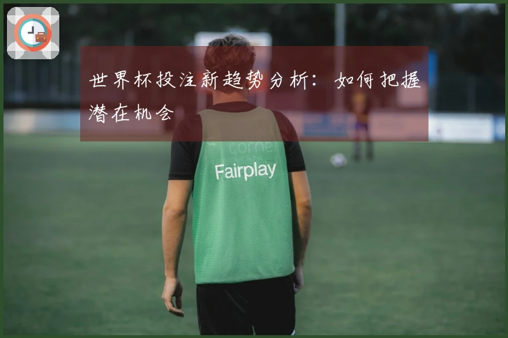 世界杯投注新趋势分析：如何把握潜在机会