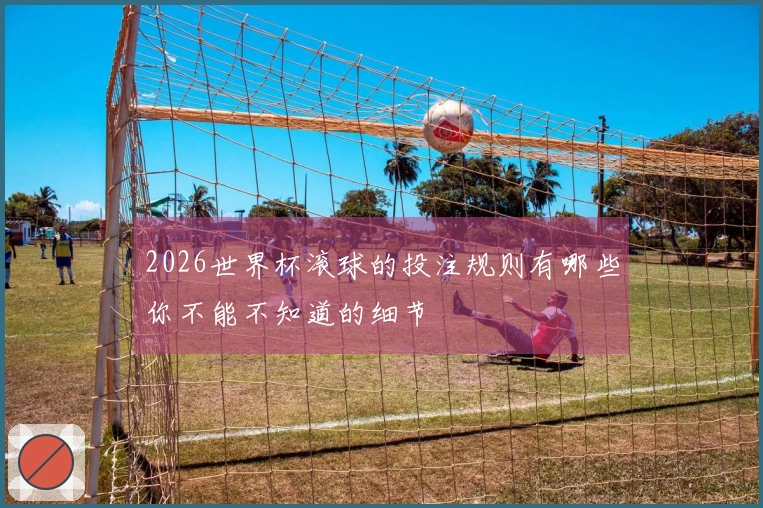2026世界杯滚球的投注规则有哪些你不能不知道的细节