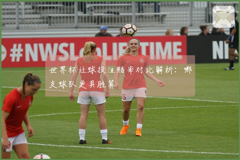 世界杯让球投注赔率对比解析：哪支球队更具胜算