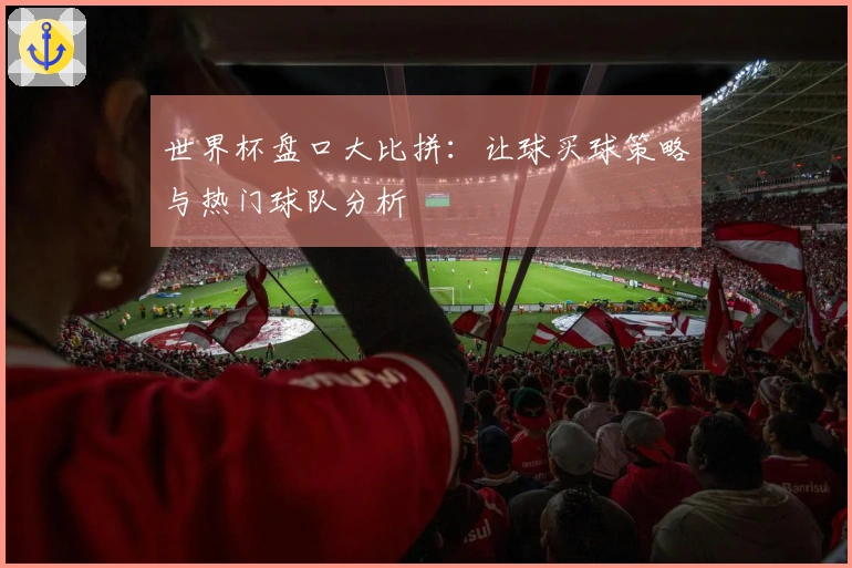 世界杯盘口大比拼：让球买球策略与热门球队分析