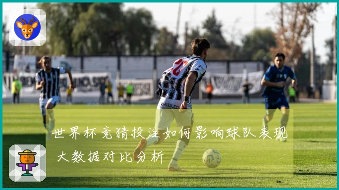 世界杯竞猜投注如何影响球队表现 大数据对比分析