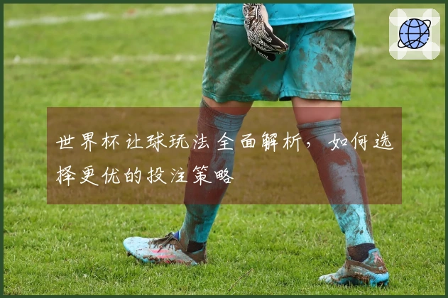 世界杯让球玩法全面解析，如何选择更优的投注策略