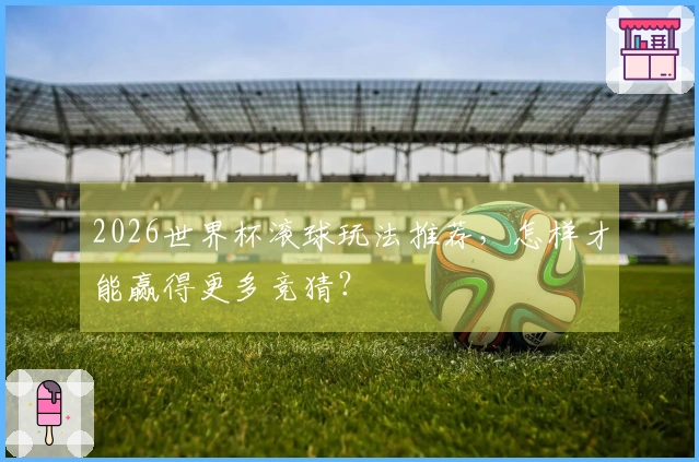 2026世界杯滚球玩法推荐，怎样才能赢得更多竞猜？