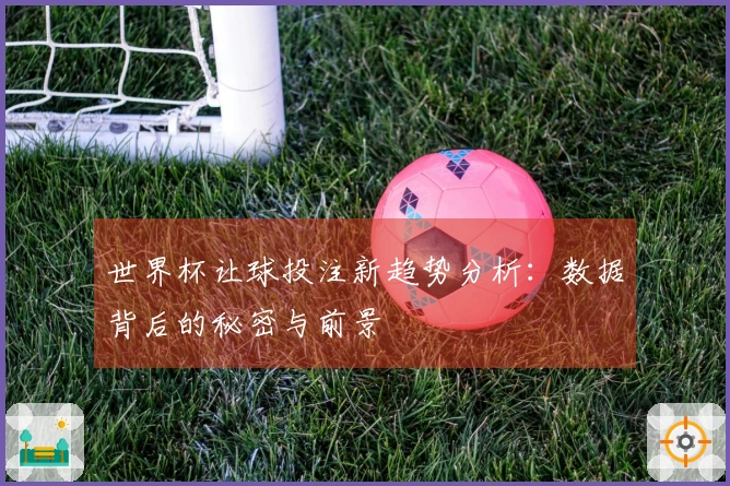 世界杯让球投注新趋势分析：数据背后的秘密与前景