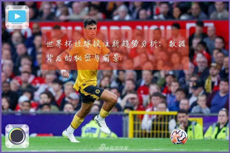世界杯让球投注新趋势分析：数据背后的秘密与前景