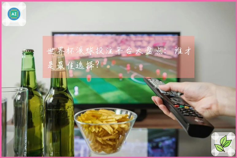 世界杯滚球投注平台大盘点：谁才是最佳选择？