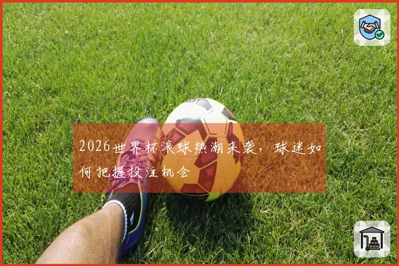 2026世界杯滚球热潮来袭，球迷如何把握投注机会