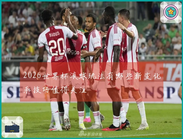 2026世界杯滚球玩法有哪些新变化和技巧值得关注