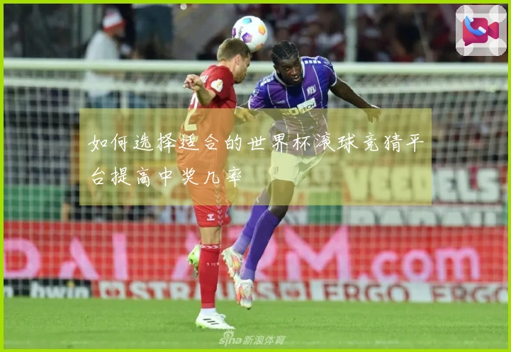 如何选择适合的世界杯滚球竞猜平台提高中奖几率