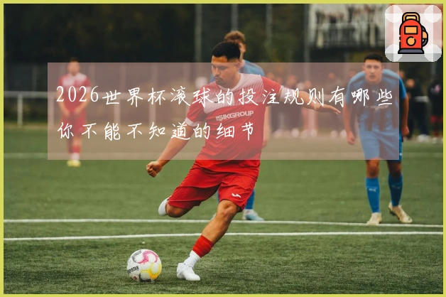 2026世界杯滚球的投注规则有哪些你不能不知道的细节