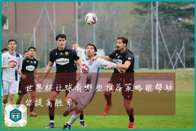 世界杯让球有哪些推荐策略能帮助你提高胜率