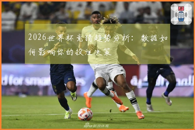 2026世界杯竞猜趋势分析：数据如何影响你的投注决策